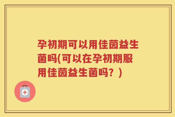 孕初期可以用佳茵益生菌吗(可以在孕初期服用佳茵益生菌吗?)