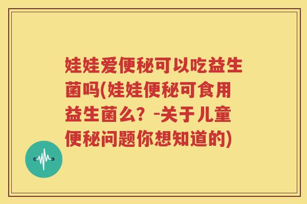 娃娃爱可以吃益生菌吗(娃娃可食用益生菌么？-关于儿童问题你想知道的)
