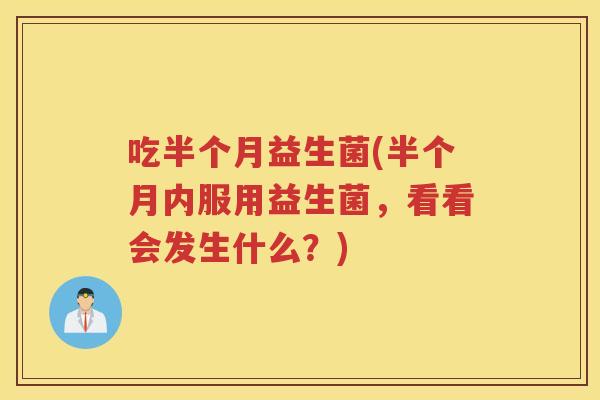吃半个月益生菌(半个月内服用益生菌,看看会发生什么?)