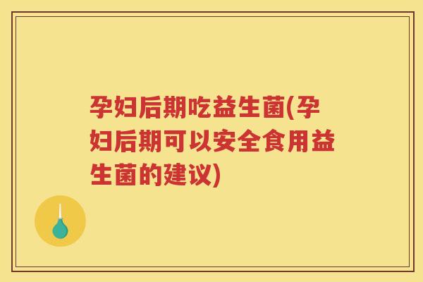 孕妇后期吃益生菌(孕妇后期可以安全食用益生菌的建议)