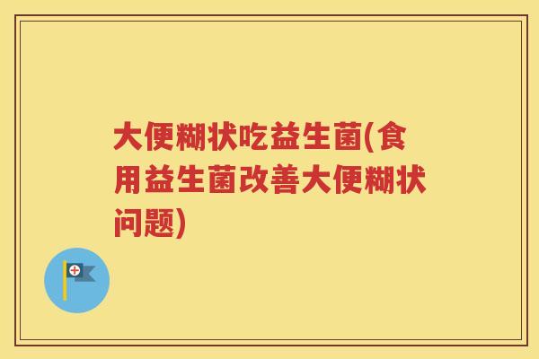 大便糊状吃益生菌(食用益生菌改善大便糊状问题)