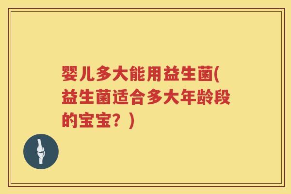 婴儿多大能用益生菌(益生菌适合多大年龄段的宝宝?)