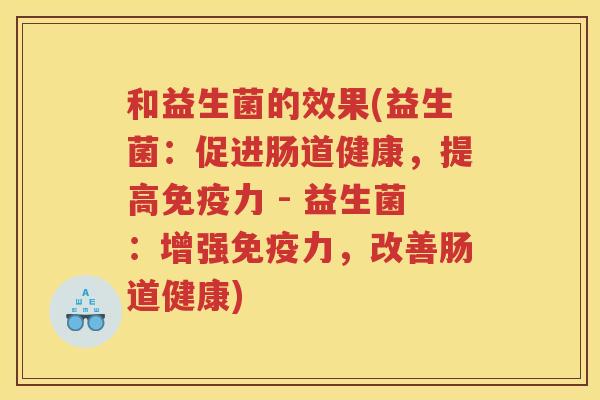 和益生菌的效果(益生菌:促进肠道健康,提高免疫力 - 益生菌:增强免疫力,改善肠道健康)