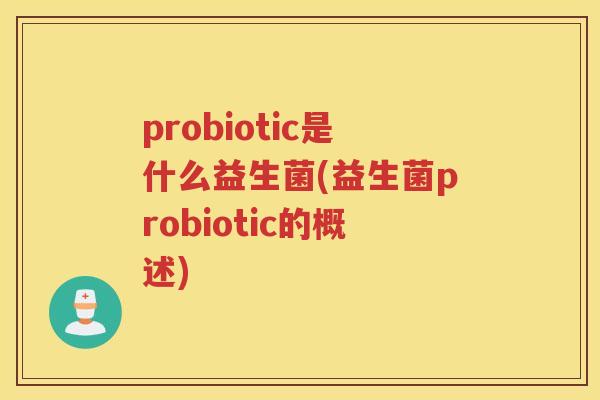 probiotic是什么益生菌(益生菌probiotic的概述) probiotic是什么益生菌(益生菌probiotic的概述)