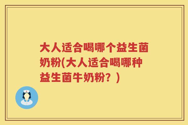 大人适合喝哪个益生菌奶粉(大人适合喝哪种益生菌牛奶粉？)