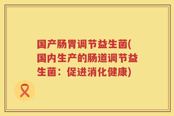 国产肠胃调节益生菌(国内生产的肠道调节益生菌：促进消化健康)