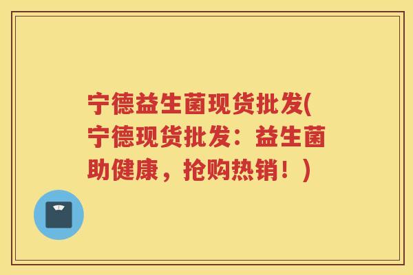 宁德益生菌现货批发(宁德现货批发：益生菌助健康，抢购热销！)