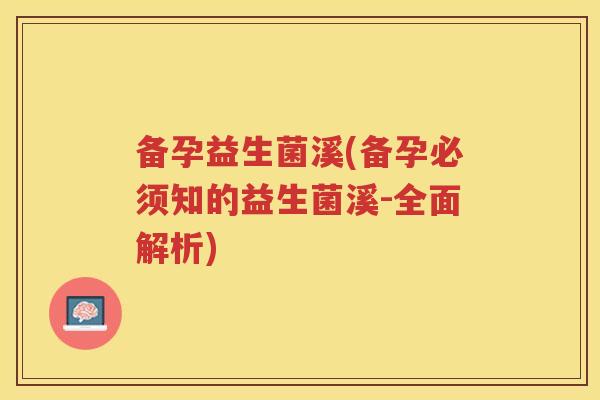备孕益生菌溪(备孕必须知的益生菌溪-全面解析) 备孕益生菌溪(备孕必须知的益生菌溪-全面解析)