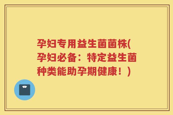 孕妇专用益生菌菌株(孕妇必备:特定益生菌种类能助孕期健康!)