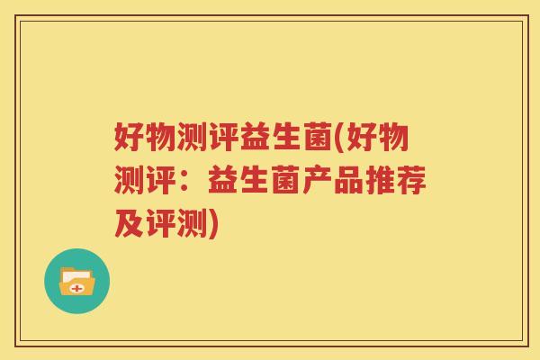 好物测评益生菌(好物测评:益生菌产品推荐及评测) 好物测评益生菌(好物测评:益生菌产品推荐及评测)