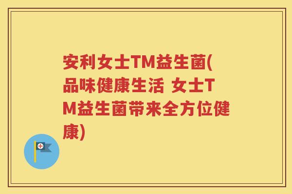 安利女士TM益生菌(品味健康生活 女士TM益生菌带来全方位健康)