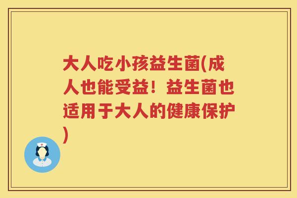 大人吃小孩益生菌(成人也能受益!益生菌也适用于大人的健康保护)