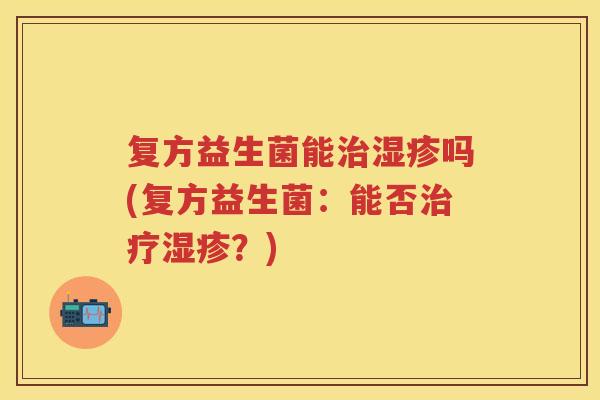 复方益生菌能吗(复方益生菌:能否?) 复方益生菌能吗(复方益生菌:能否?)