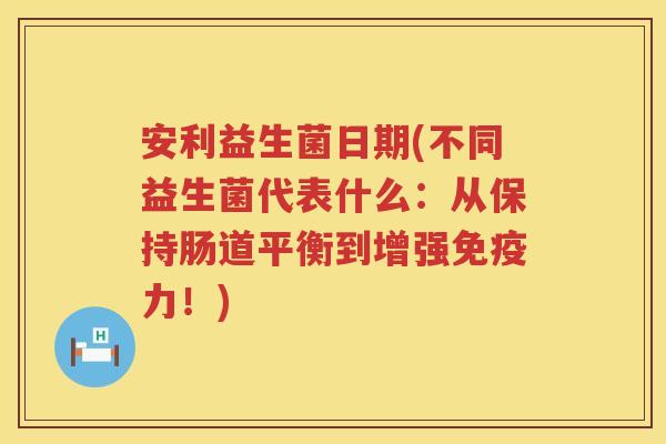 安利益生菌日期(不同益生菌代表什么：从保持肠道平衡到增强免疫力！)