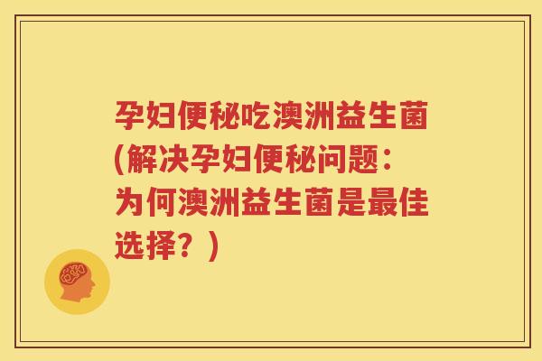 孕妇便秘吃澳洲益生菌(解决孕妇便秘问题:为何澳洲益生菌是最佳选择?)