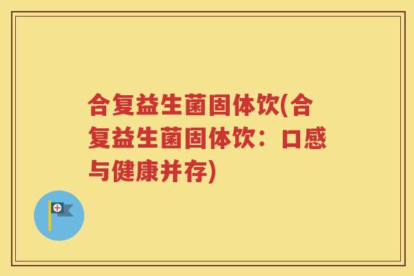 合复益生菌固体饮(合复益生菌固体饮:口感与健康并存) 合复益生菌固体饮(合复益生菌固体饮:口感与健康并存)