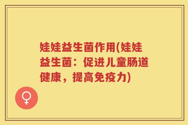 娃娃益生菌作用(娃娃益生菌:促进儿童肠道健康,提高免疫力)