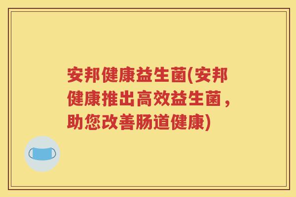 安邦健康益生菌(安邦健康推出高效益生菌,助您改善肠道健康) 安邦健康益生菌(安邦健康推出高效益生菌,助您改善肠道健康)