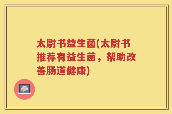 太尉书益生菌(太尉书推荐有益生菌,帮助改善肠道健康)