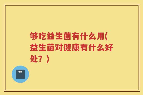 够吃益生菌有什么用(益生菌对健康有什么好处?)