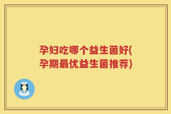 孕妇吃哪个益生菌好(孕期最优益生菌推荐)