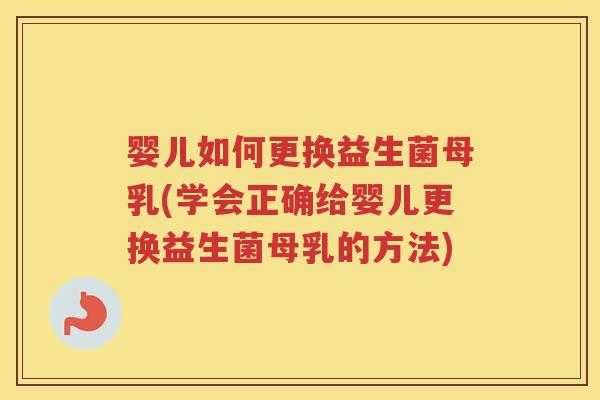 婴儿如何更换益生菌母乳(学会正确给婴儿更换益生菌母乳的方法)