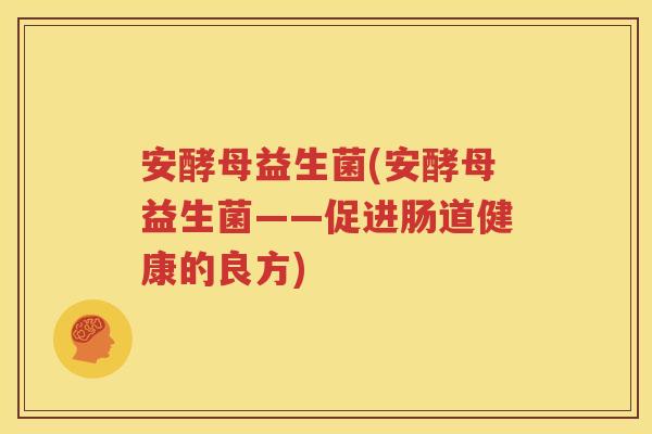 安酵母益生菌(安酵母益生菌——促进肠道健康的良方)