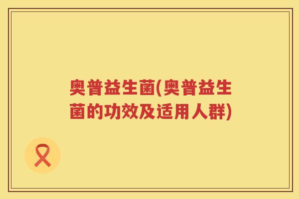 奥普益生菌(奥普益生菌的功效及适用人群)