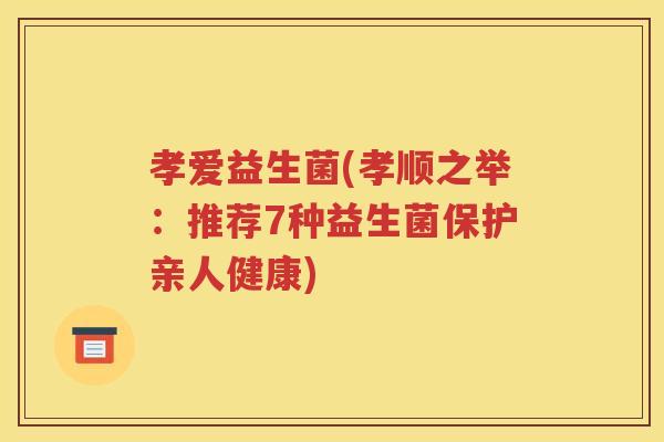 孝爱益生菌(孝顺之举:推荐7种益生菌保护亲人健康)