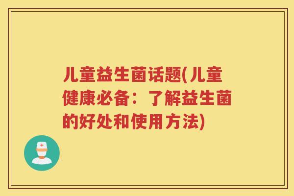 儿童益生菌话题(儿童健康必备:了解益生菌的好处和使用方法)