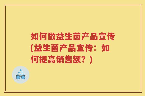 如何做益生菌产品宣传(益生菌产品宣传:如何提高销售额?)