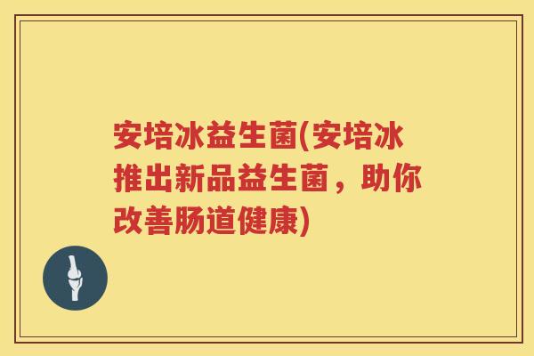 安培冰益生菌(安培冰推出新品益生菌,助你改善肠道健康)