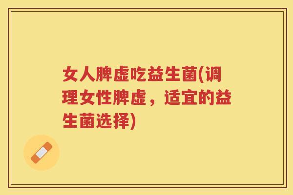 女人脾虚吃益生菌(调理女性脾虚,适宜的益生菌选择)