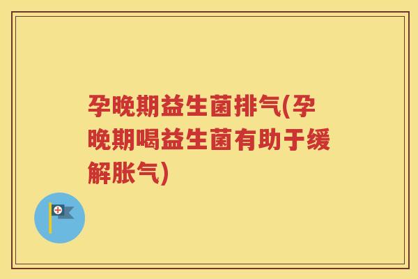 孕晚期益生菌排气(孕晚期喝益生菌有助于缓解胀气)