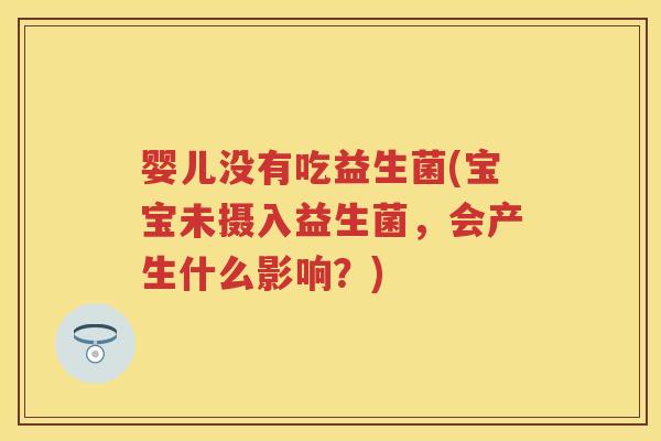 婴儿没有吃益生菌(宝宝未摄入益生菌,会产生什么影响?) 婴儿没有吃益生菌(宝宝未摄入益生菌,会产生什么影响?)