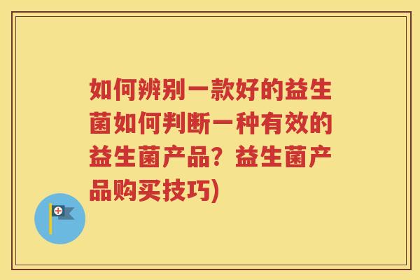 如何辨别一款好的益生菌如何判断一种有效的益生菌产品?益生菌产品购买技巧) 如何辨别一款好的益生菌如何判断一种有效的益生菌产品?益生菌产品购买技巧)
