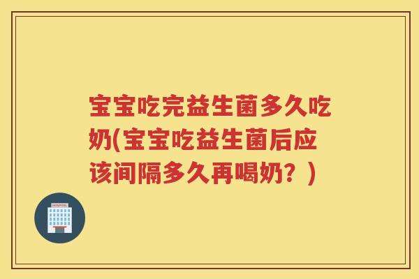 宝宝吃完益生菌多久吃奶(宝宝吃益生菌后应该间隔多久再喝奶?)