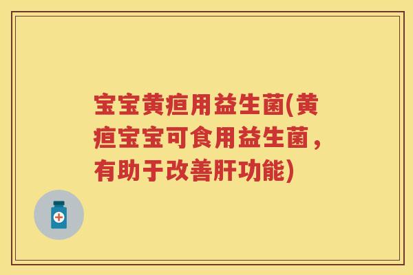 宝宝黄疸用益生菌(黄疸宝宝可食用益生菌,有助于改善肝功能)