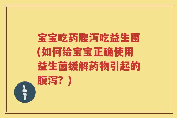 宝宝吃药腹泻吃益生菌(如何给宝宝正确使用益生菌缓解药物引起的腹泻?)