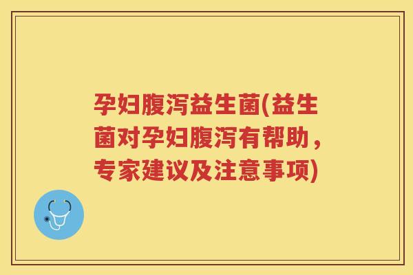 孕妇腹泻益生菌(益生菌对孕妇腹泻有帮助，专家建议及注意事项)
