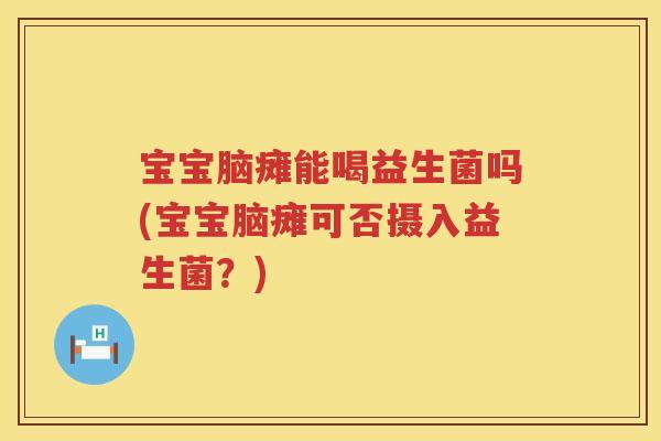 宝宝脑瘫能喝益生菌吗(宝宝脑瘫可否摄入益生菌?) 宝宝脑瘫能喝益生菌吗(宝宝脑瘫可否摄入益生菌?)