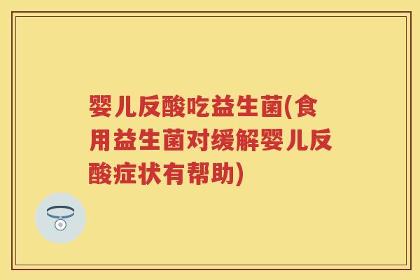 婴儿反酸吃益生菌(食用益生菌对缓解婴儿反酸症状有帮助)