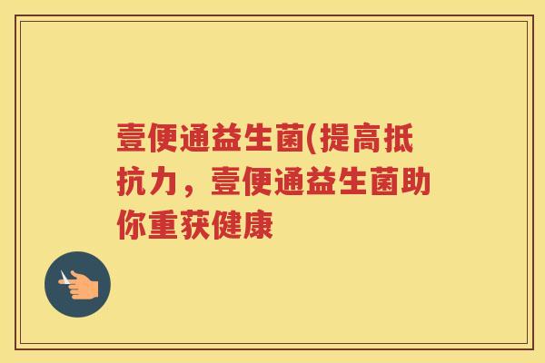 壹便通益生菌(提高抵抗力,壹便通益生菌助你重获健康