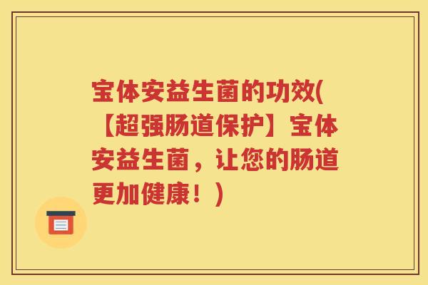 宝体安益生菌的功效(【超强肠道保护】宝体安益生菌,让您的肠道更加健康!)