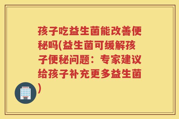孩子吃益生菌能改善吗(益生菌可缓解孩子问题:专家建议给孩子补充更多益生菌) 孩子吃益生菌能改善吗(益生菌可缓解孩子问题:专家建议给孩子补充更多益生菌)