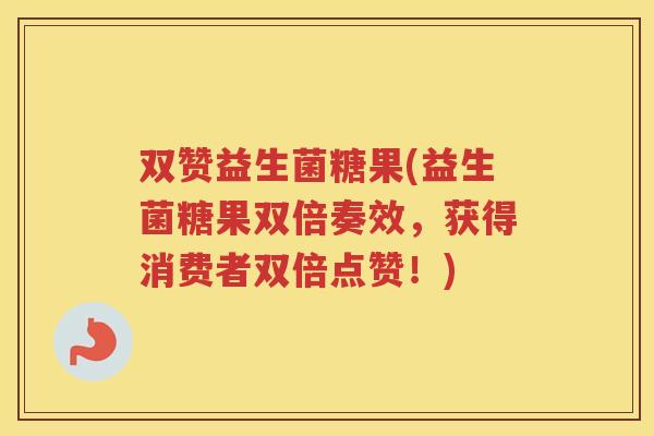 双赞益生菌糖果(益生菌糖果双倍奏效,获得消费者双倍点赞!)