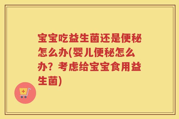 宝宝吃益生菌还是便秘怎么办(婴儿便秘怎么办?考虑给宝宝食用益生菌)