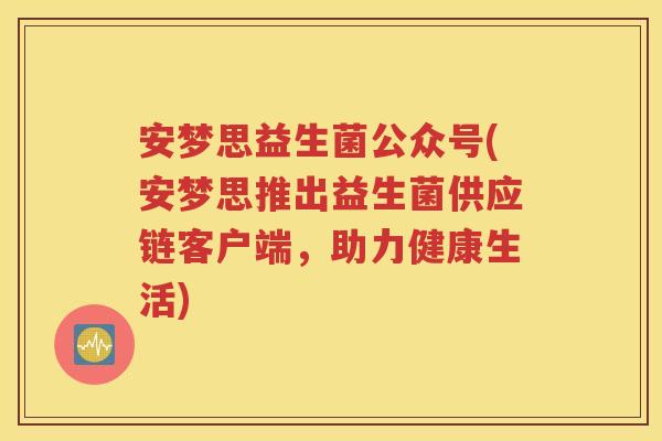 安梦思益生菌公众号(安梦思推出益生菌供应链客户端,助力健康生活) 安梦思益生菌公众号(安梦思推出益生菌供应链客户端,助力健康生活)
