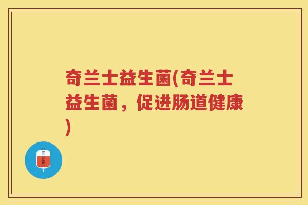 奇兰士益生菌(奇兰士益生菌,促进肠道健康) 奇兰士益生菌(奇兰士益生菌,促进肠道健康)