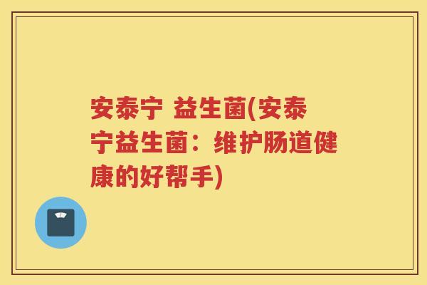 安泰宁 益生菌(安泰宁益生菌：维护肠道健康的好帮手)